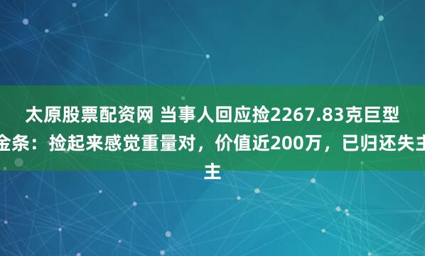 太原股票配资网 当事人回应捡2267.83克巨型金条：捡起来感觉重量对，价值近200万，已归还失主