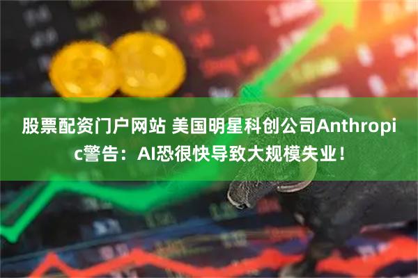 股票配资门户网站 美国明星科创公司Anthropic警告：AI恐很快导致大规模失业！