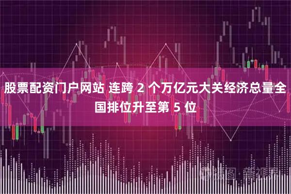 股票配资门户网站 连跨 2 个万亿元大关经济总量全国排位升至第 5 位