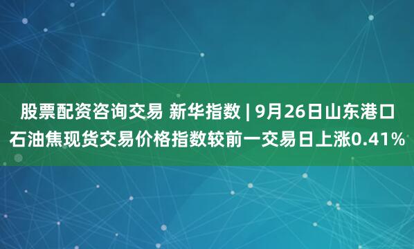 股票配资咨询交易 新华指数 | 9月26日山东港口石油焦现货交易价格指数较前一交易日上涨0.41%