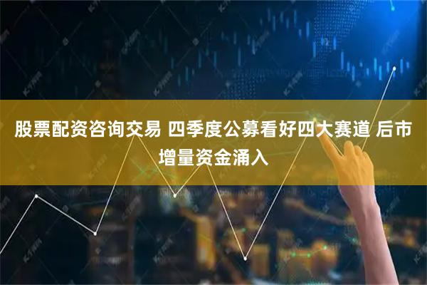 股票配资咨询交易 四季度公募看好四大赛道 后市增量资金涌入