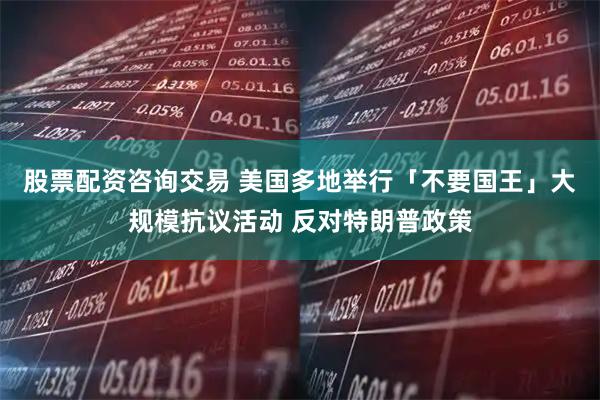 股票配资咨询交易 美国多地举行「不要国王」大规模抗议活动 反对特朗普政策