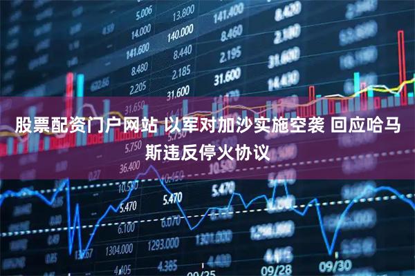 股票配资门户网站 以军对加沙实施空袭 回应哈马斯违反停火协议