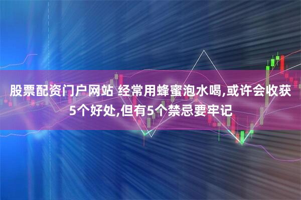 股票配资门户网站 经常用蜂蜜泡水喝,或许会收获5个好处,但有5个禁忌要牢记