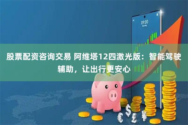 股票配资咨询交易 阿维塔12四激光版：智能驾驶辅助，让出行更安心