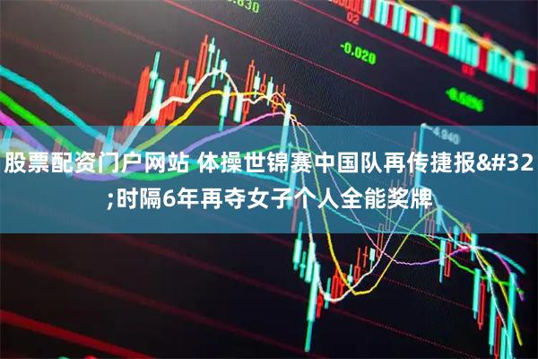 股票配资门户网站 体操世锦赛中国队再传捷报 时隔6年再夺女子个人全能奖牌