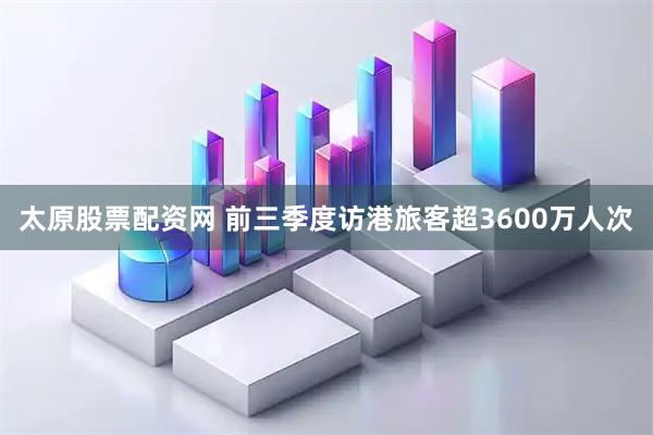 太原股票配资网 前三季度访港旅客超3600万人次