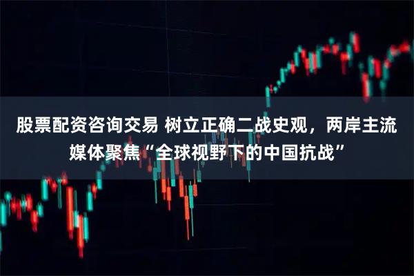 股票配资咨询交易 树立正确二战史观，两岸主流媒体聚焦“全球视野下的中国抗战”