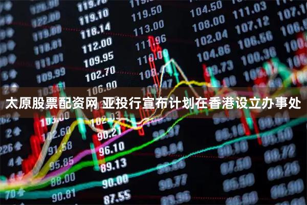 太原股票配资网 亚投行宣布计划在香港设立办事处