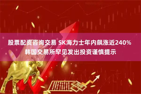 股票配资咨询交易 SK海力士年内飙涨近240% 韩国交易所罕见发出投资谨慎提示