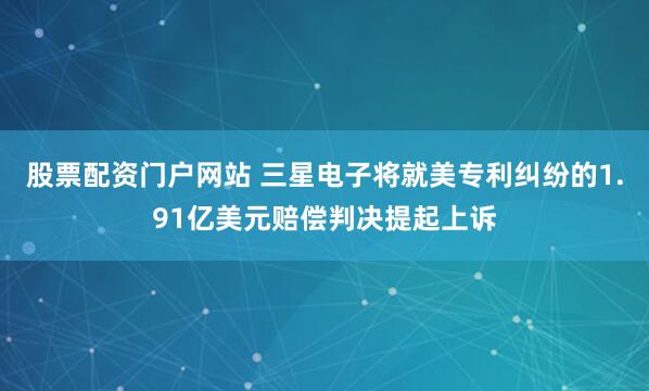 股票配资门户网站 三星电子将就美专利纠纷的1.91亿美元赔偿判决提起上诉