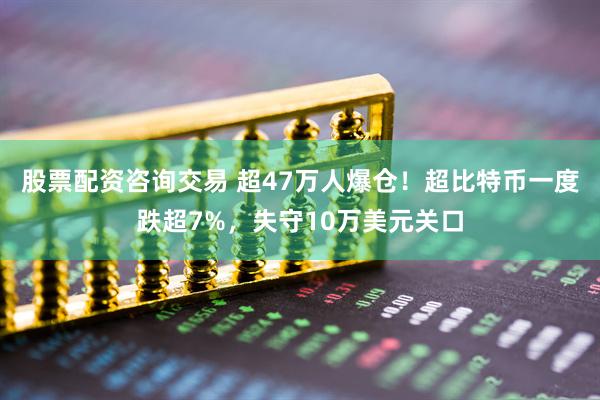 股票配资咨询交易 超47万人爆仓！超比特币一度跌超7%，失守10万美元关口