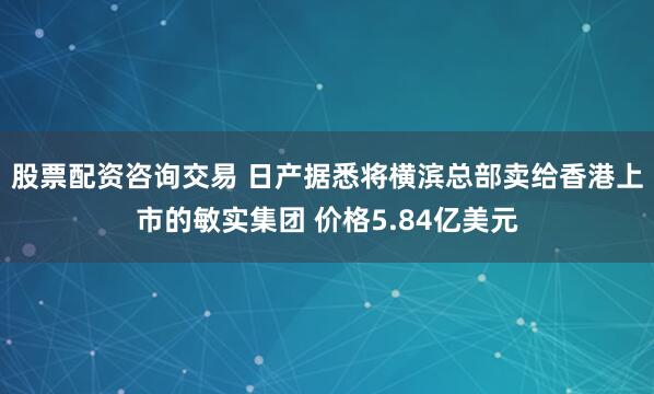 股票配资咨询交易 日产据悉将横滨总部卖给香港上市的敏实集团 价格5.84亿美元