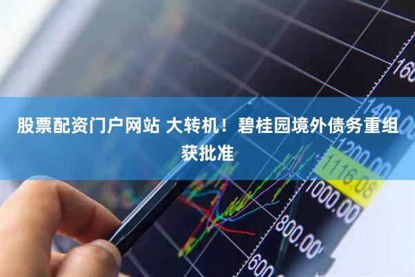 股票配资门户网站 大转机！碧桂园境外债务重组获批准