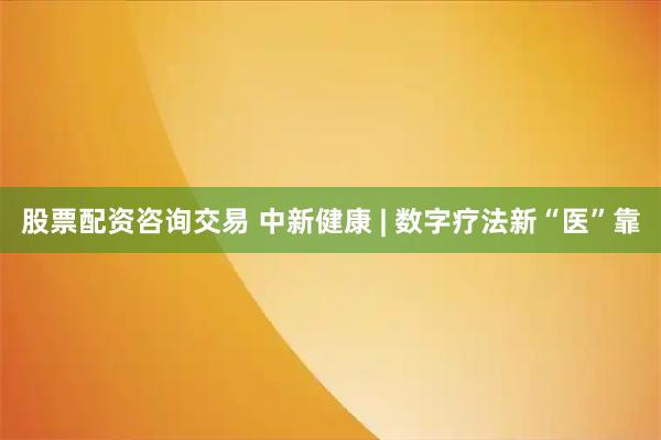 股票配资咨询交易 中新健康 | 数字疗法新“医”靠