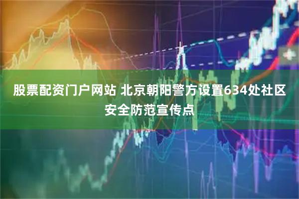 股票配资门户网站 北京朝阳警方设置634处社区安全防范宣传点