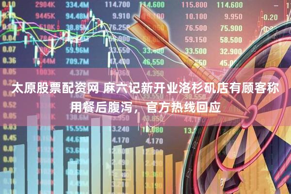 太原股票配资网 麻六记新开业洛杉矶店有顾客称用餐后腹泻，官方热线回应