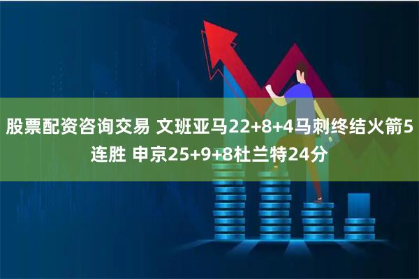 股票配资咨询交易 文班亚马22+8+4马刺终结火箭5连胜 申京25+9+8杜兰特24分