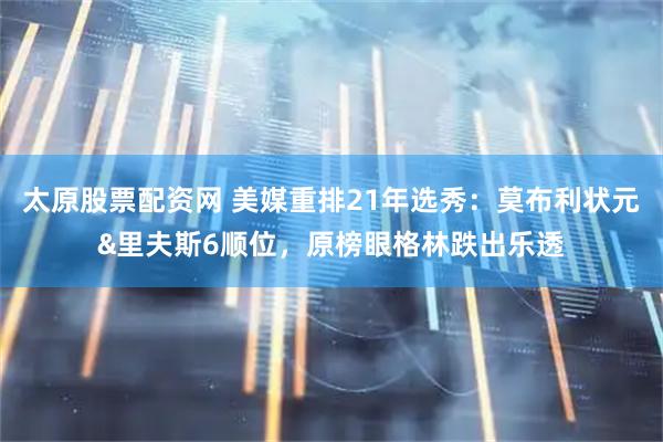 太原股票配资网 美媒重排21年选秀：莫布利状元&里夫斯6顺位，原榜眼格林跌出乐透