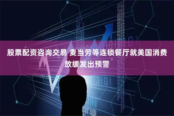 股票配资咨询交易 麦当劳等连锁餐厅就美国消费放缓发出预警