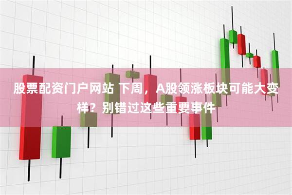 股票配资门户网站 下周，A股领涨板块可能大变样？别错过这些重要事件