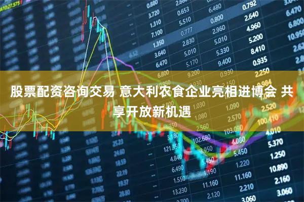 股票配资咨询交易 意大利农食企业亮相进博会 共享开放新机遇