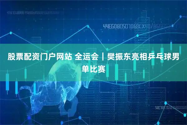 股票配资门户网站 全运会｜樊振东亮相乒乓球男单比赛
