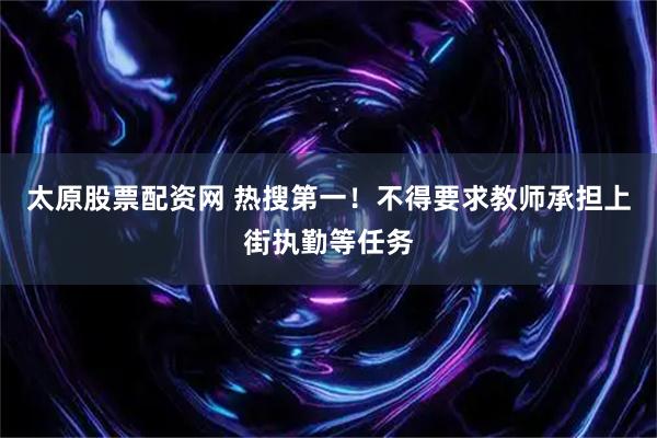 太原股票配资网 热搜第一！不得要求教师承担上街执勤等任务