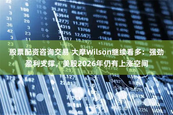 股票配资咨询交易 大摩Wilson继续看多：强劲盈利支撑，美股2026年仍有上涨空间