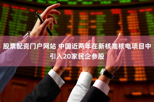 股票配资门户网站 中国近两年在新核准核电项目中引入20家民企参股