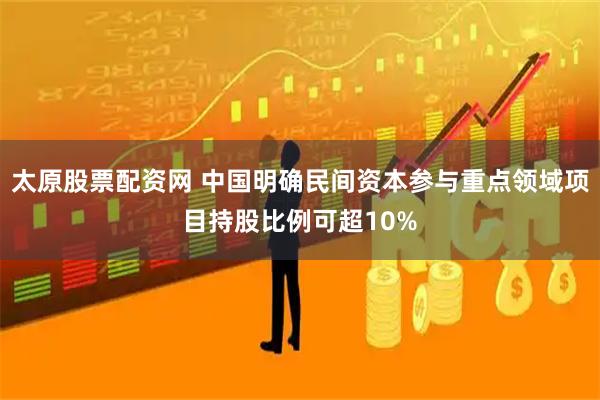太原股票配资网 中国明确民间资本参与重点领域项目持股比例可超10%