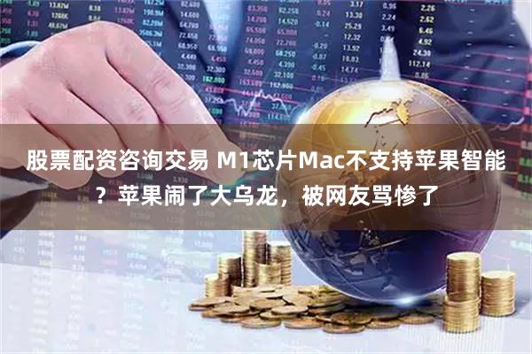 股票配资咨询交易 M1芯片Mac不支持苹果智能？苹果闹了大乌龙，被网友骂惨了