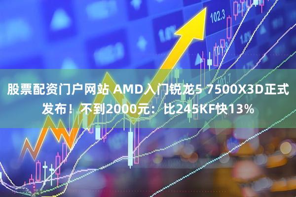 股票配资门户网站 AMD入门锐龙5 7500X3D正式发布！不到2000元：比245KF快13%
