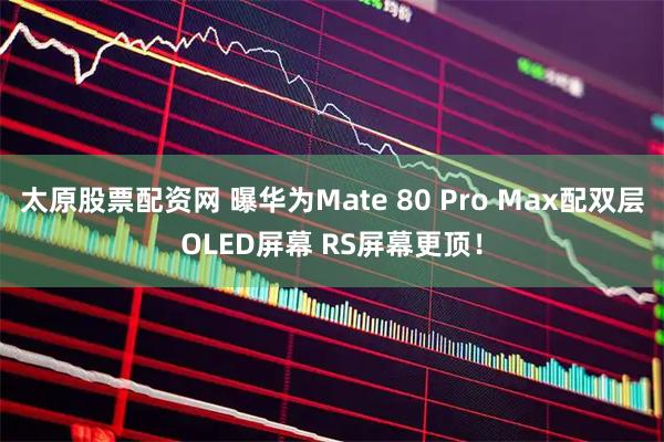 太原股票配资网 曝华为Mate 80 Pro Max配双层OLED屏幕 RS屏幕更顶！