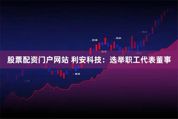 股票配资门户网站 利安科技：选举职工代表董事