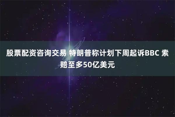 股票配资咨询交易 特朗普称计划下周起诉BBC 索赔至多50亿美元