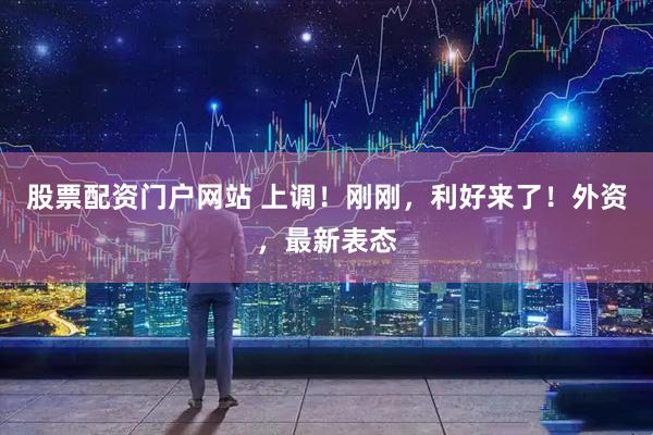 股票配资门户网站 上调！刚刚，利好来了！外资，最新表态