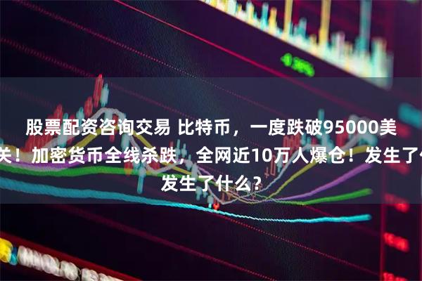 股票配资咨询交易 比特币，一度跌破95000美元大关！加密货币全线杀跌，全网近10万人爆仓！发生了什么？