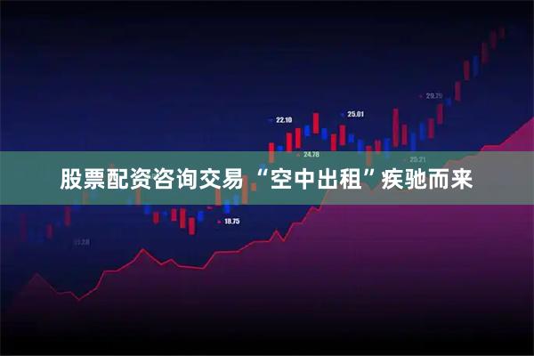 股票配资咨询交易 “空中出租”疾驰而来