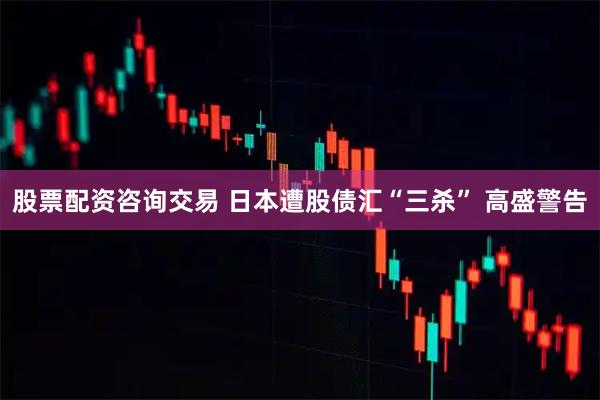 股票配资咨询交易 日本遭股债汇“三杀” 高盛警告