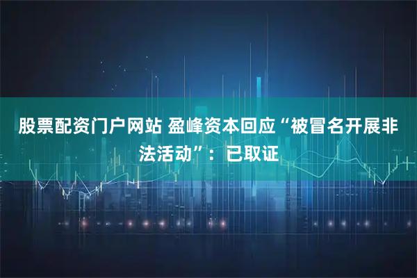股票配资门户网站 盈峰资本回应“被冒名开展非法活动”：已取证