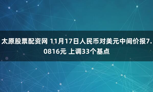太原股票配资网 11月17日人民币对美元中间价报7.0816元 上调33个基点