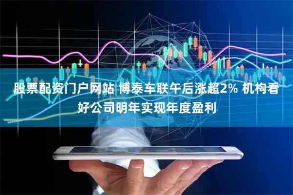 股票配资门户网站 博泰车联午后涨超2% 机构看好公司明年实现年度盈利