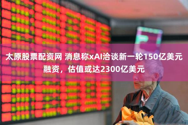 太原股票配资网 消息称xAI洽谈新一轮150亿美元融资，估值或达2300亿美元