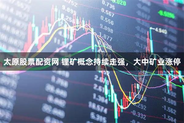 太原股票配资网 锂矿概念持续走强，大中矿业涨停