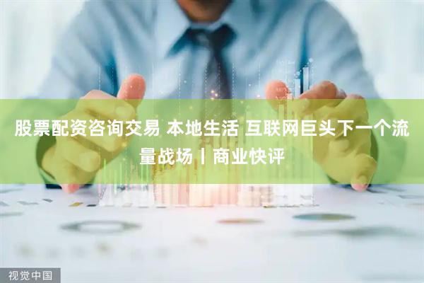 股票配资咨询交易 本地生活 互联网巨头下一个流量战场丨商业快评