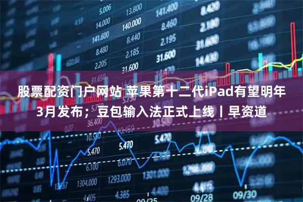 股票配资门户网站 苹果第十二代iPad有望明年3月发布；豆包输入法正式上线丨早资道
