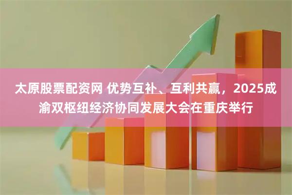 太原股票配资网 优势互补、互利共赢，2025成渝双枢纽经济协同发展大会在重庆举行