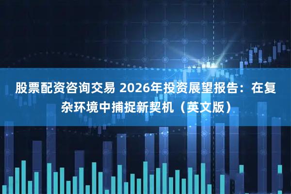 股票配资咨询交易 2026年投资展望报告：在复杂环境中捕捉新契机（英文版）