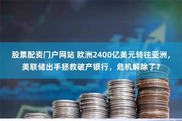股票配资门户网站 欧洲2400亿美元转往亚洲，美联储出手拯救破产银行，危机解除了？